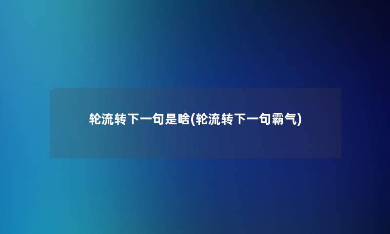 轮流转下一句是啥(轮流转下一句霸气)