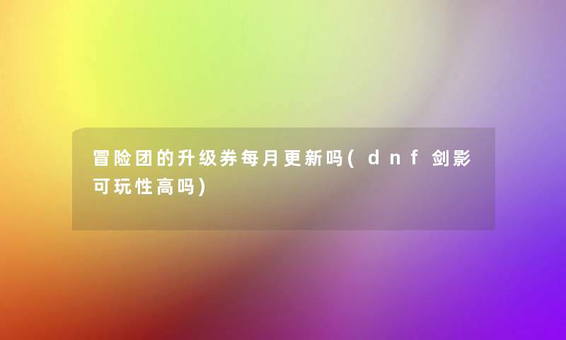 冒险团的升级券每月更新吗(dnf剑影可玩性高吗)