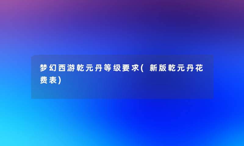 梦幻西游乾元丹等级要求(新版乾元丹花费表)