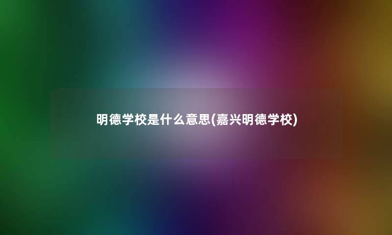 明德学校是什么意思(嘉兴明德学校)