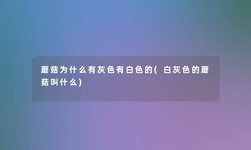 蘑菇为什么有灰色有白色的(白灰色的蘑菇叫什么)