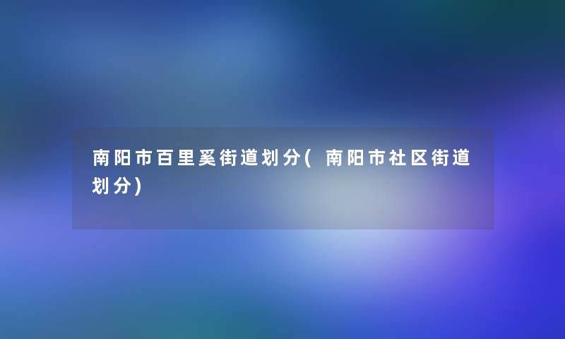 南阳市百里奚街道划分(南阳市社区街道划分)