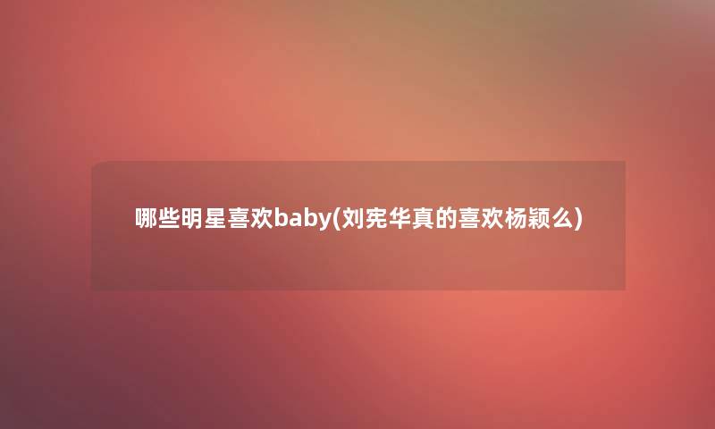 哪些明星喜欢baby(刘宪华真的喜欢杨颖么)