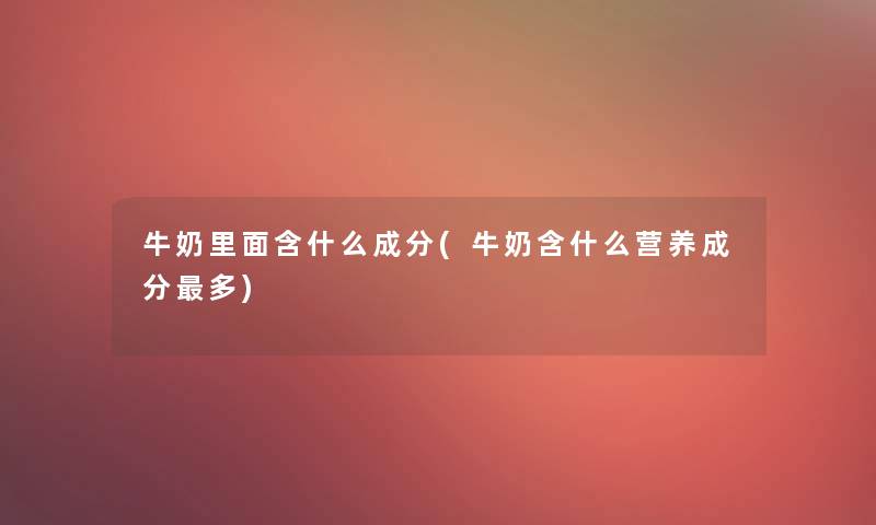 牛奶里面含什么成分(牛奶含什么营养成分多)