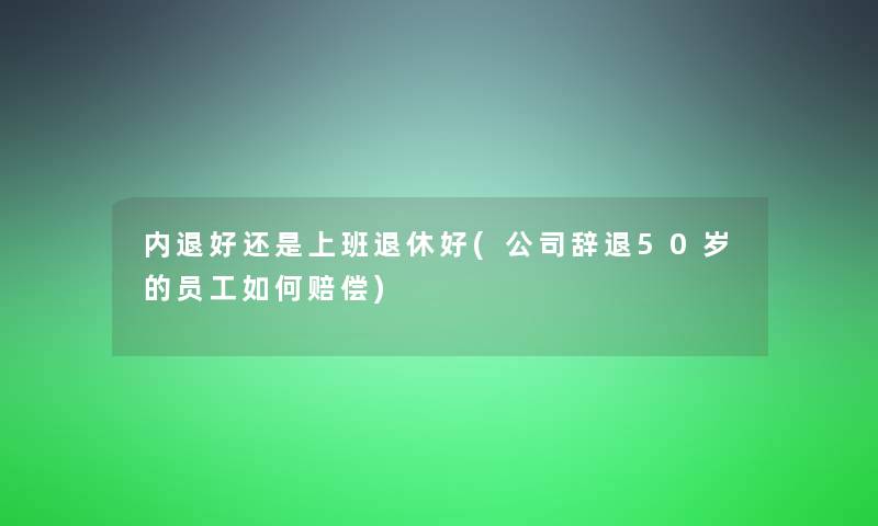 内退好还是上班退休好(公司辞退50岁的员工如何赔偿)