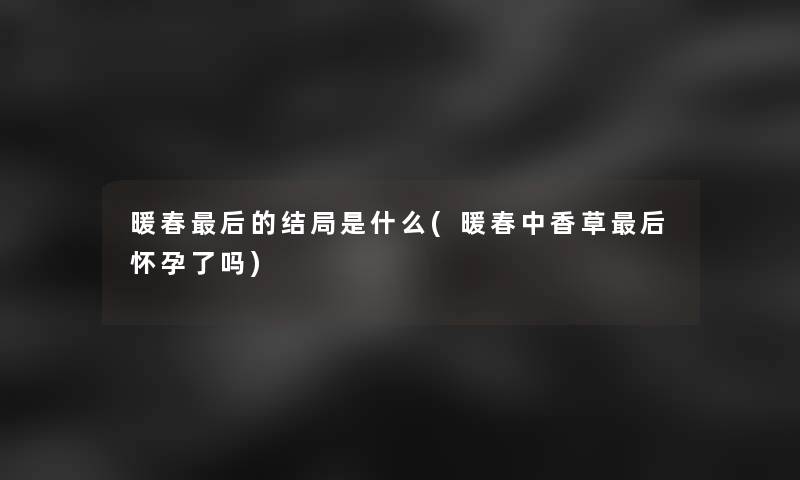 暖春这里要说的结局是什么(暖春中香草这里要说怀孕了吗)