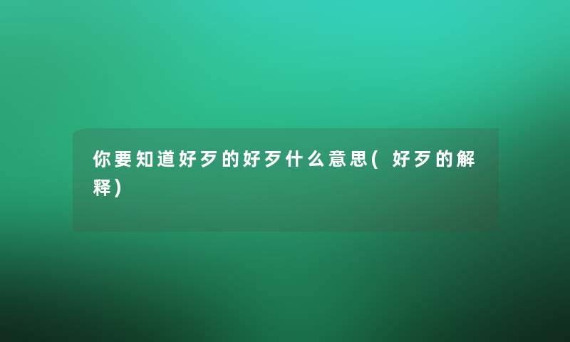 你要知道好歹的好歹什么意思(好歹的解释)