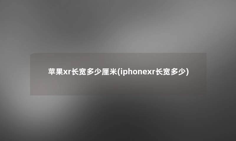 苹果xr长宽多少厘米(iphonexr长宽多少)