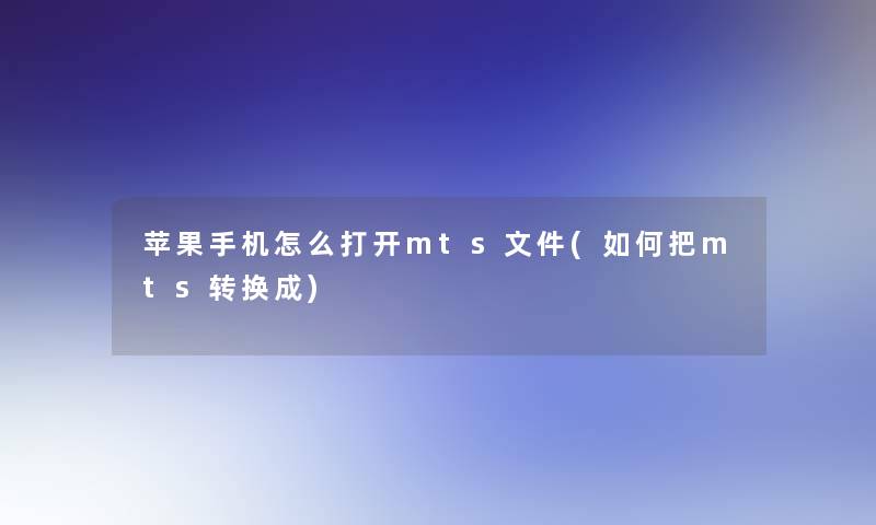 苹果手机怎么打开mts文件(如何把mts转换成)