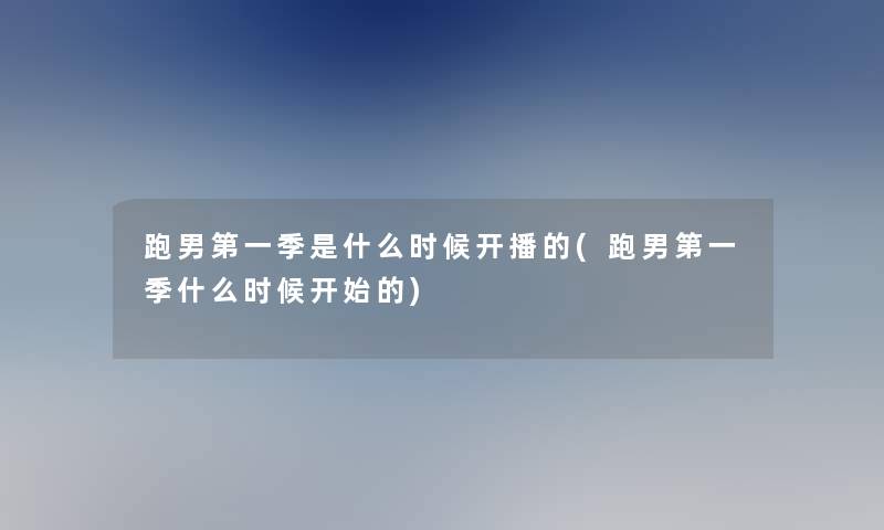 跑男第一季是什么时候开播的(跑男第一季什么时候开始的)