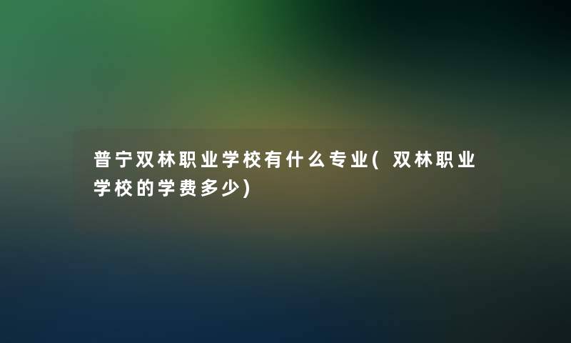 普宁双林职业学校有什么专业(双林职业学校的学费多少)