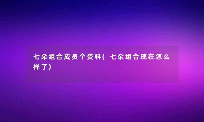 七朵组合成员个资料(七朵组合怎么样了)