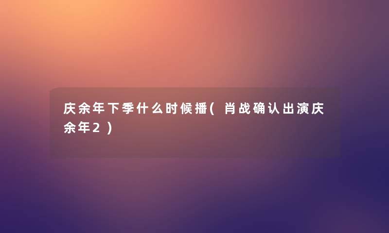 庆余年下季什么时候播(肖战确认出演庆余年2)