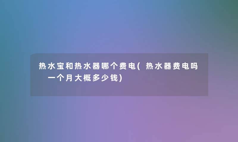 热水宝和热水器哪个费电(热水器费电吗 一个月大概多少钱)