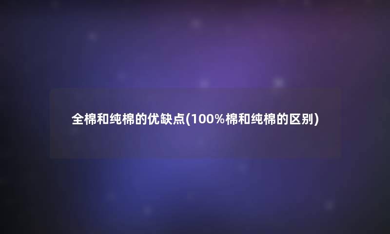 全棉和纯棉的优缺点(100%棉和纯棉的区别)