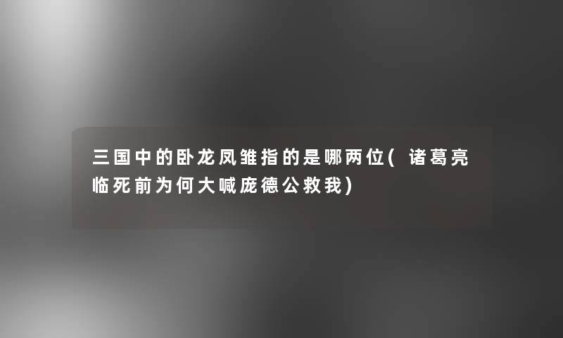 三国中的卧龙凤雏指的是哪两位(诸葛亮临死前为何大喊庞德公救我)