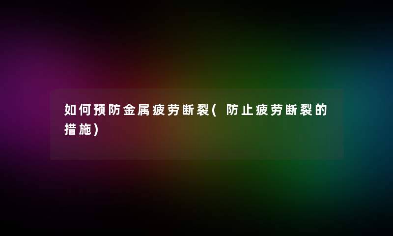 如何预防金属疲劳断裂(防止疲劳断裂的措施)