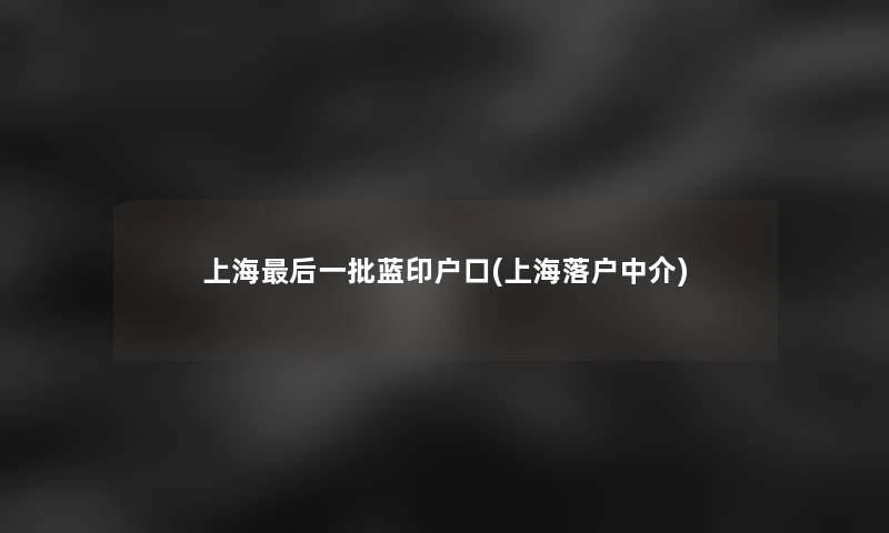 上海这里要说一批蓝印户口(上海落户中介)