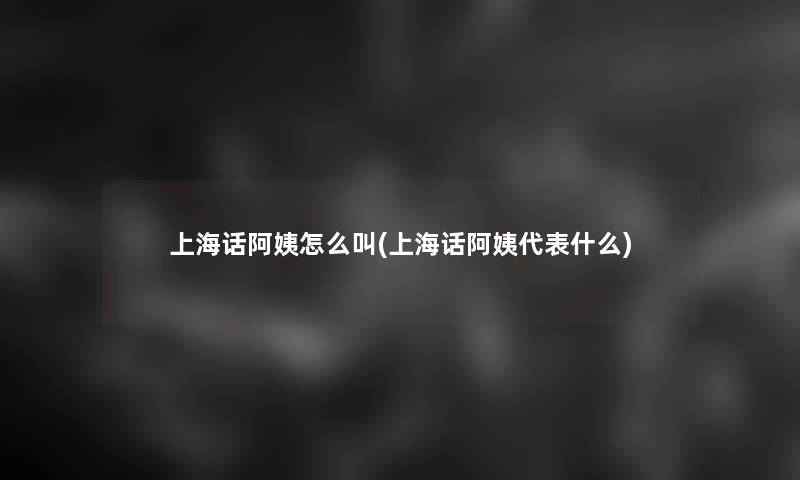 上海话阿姨怎么叫(上海话阿姨代表什么)