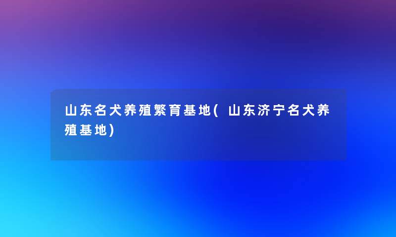 山东名犬养殖繁育基地(山东济宁名犬养殖基地)