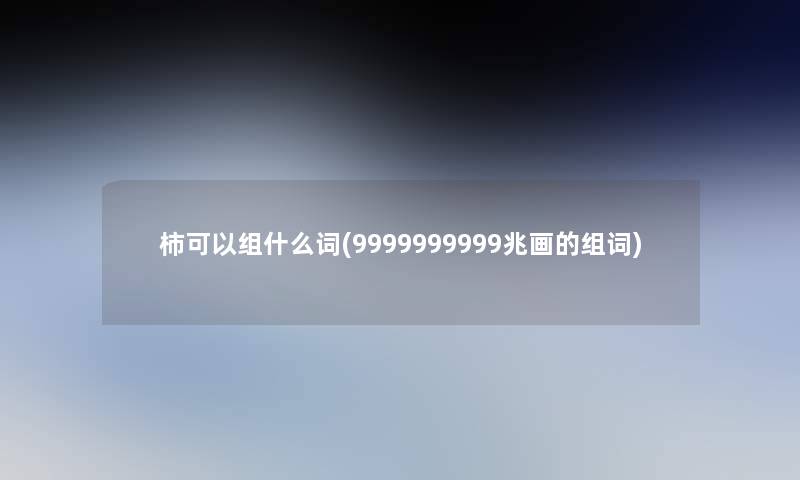 柿可以组什么词(9999999999兆画的组词)