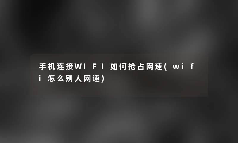 手机连接WIFI如何抢占网速(wifi怎么别人网速)