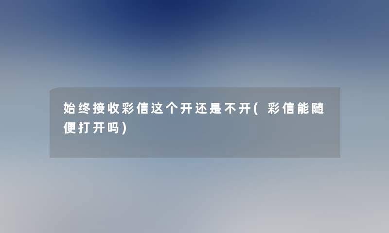 始终接收彩信这个开还是不开(彩信能随便打开吗)