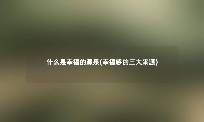 什么是幸福的源泉(幸福感的三大来源)