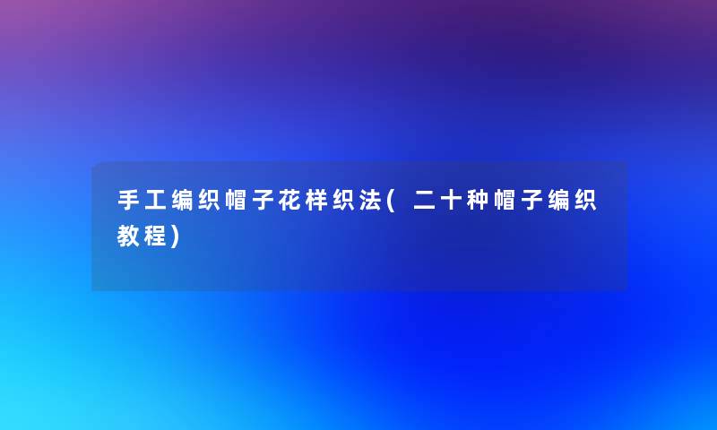 手工编织帽子花样织法(二十种帽子编织教程)