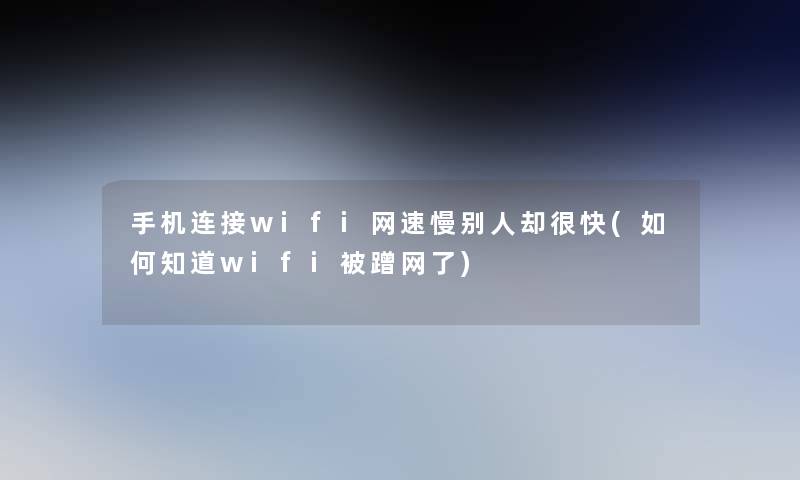 手机连接wifi网速慢别人却很快(如何知道wifi被蹭网了)