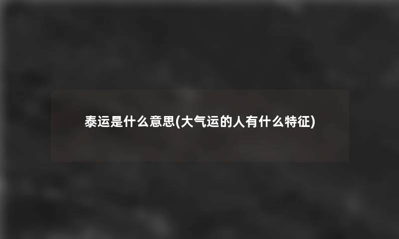 泰运是什么意思(大气运的人有什么特征)