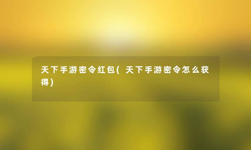 天下手游密令红包(天下手游密令怎么获得)