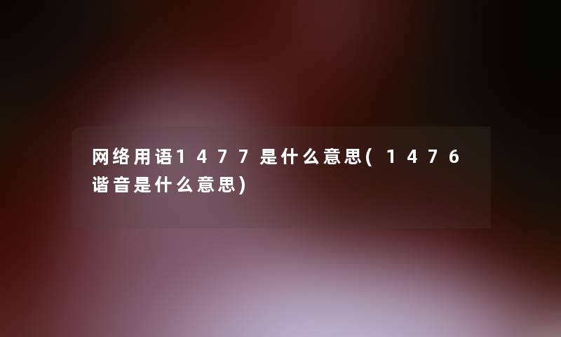 网络用语1477是什么意思(1476谐音是什么意思)