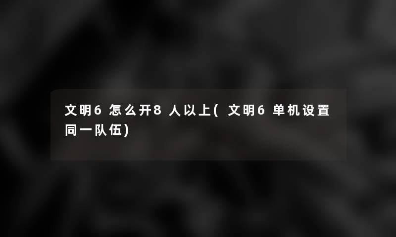 文明6怎么开8人以上(文明6单机设置同一队伍)