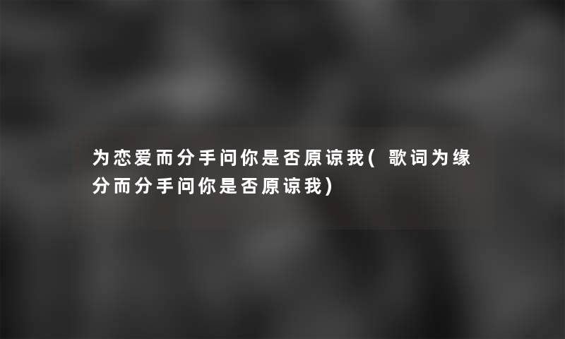 为恋爱而分手问你是否原谅我(歌词为缘分而分手问你是否原谅我)