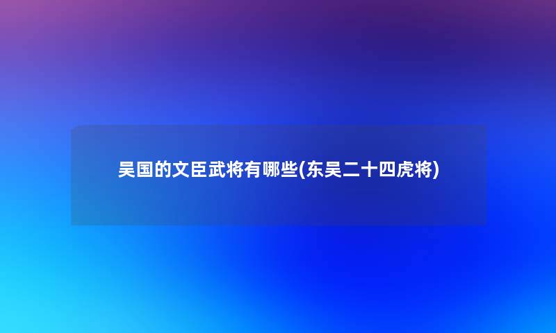 吴国的文臣武将有哪些(东吴二十四虎将)