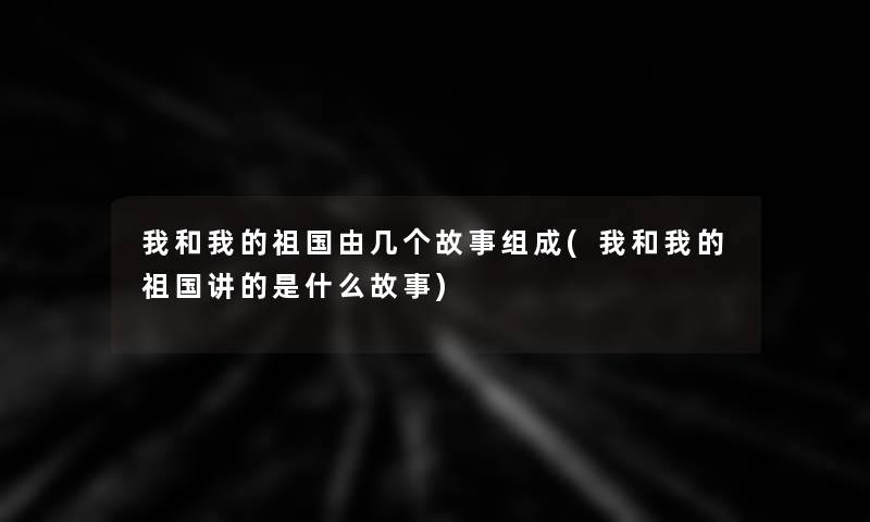 我和我的祖国由几个故事组成(我和我的祖国讲的是什么故事)