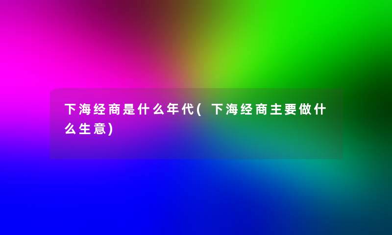 下海经商是什么年代(下海经商主要做什么生意)