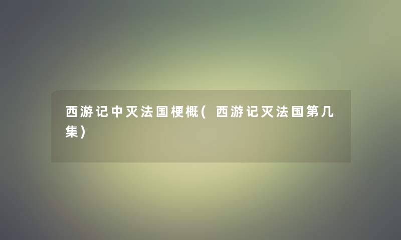 西游记中灭法国梗概(西游记灭法国第几集)