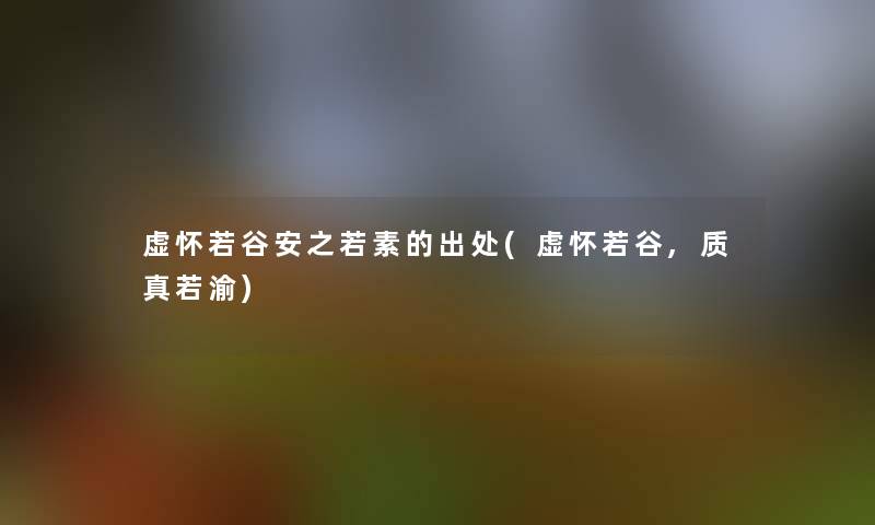 虚怀若谷安之若素的出处(虚怀若谷,质真若渝)