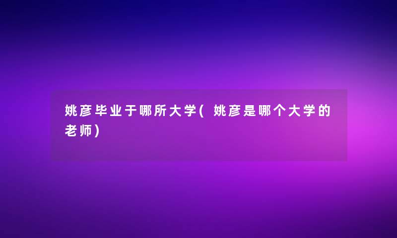 姚彦毕业于哪所大学(姚彦是哪个大学的老师)