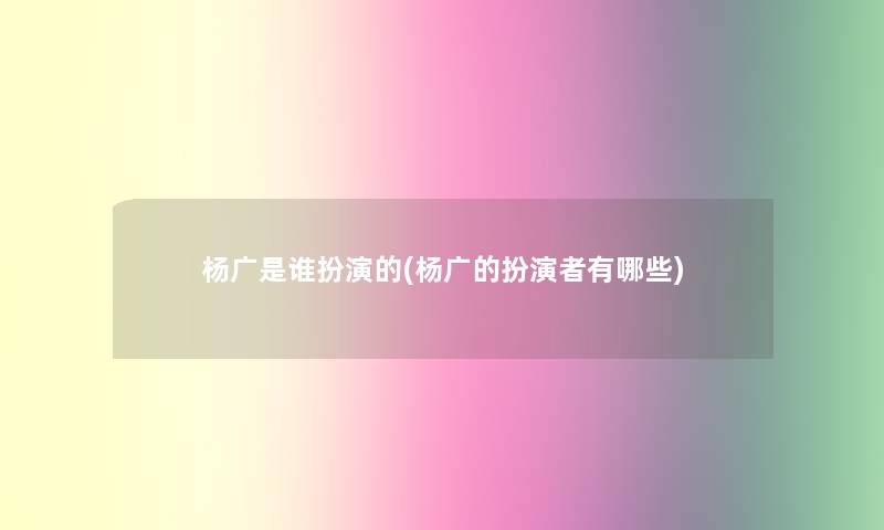 杨广是谁扮演的(杨广的扮演者有哪些)