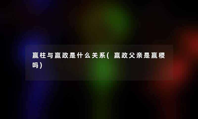 赢柱与嬴政是什么关系(嬴政父亲是赢稷吗)