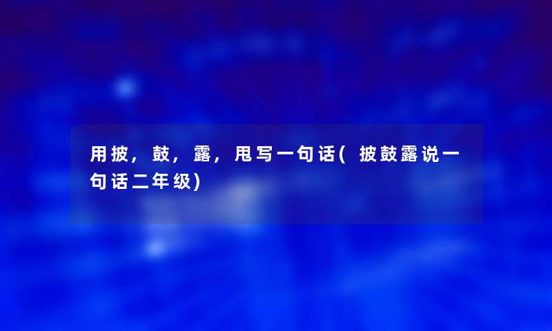 用披,鼓,露,甩写一句话(披鼓露说一句话二年级)