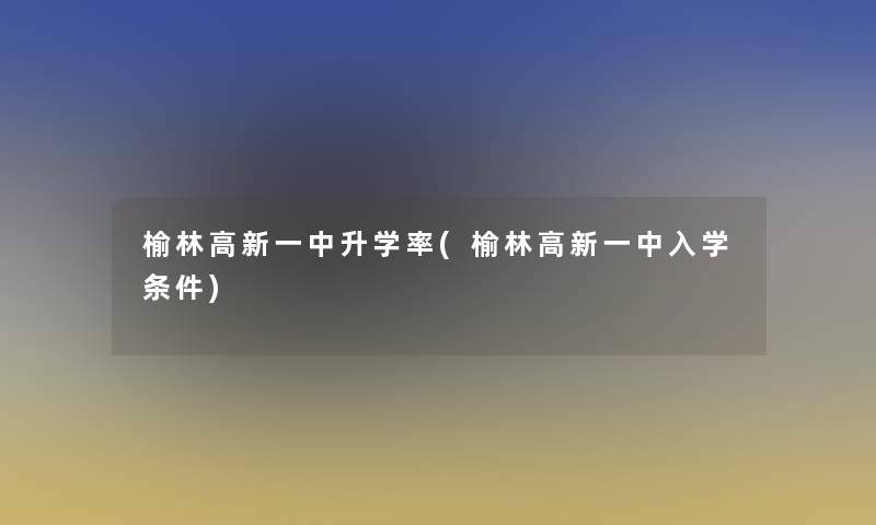 榆林高新一中升学率(榆林高新一中入学条件)