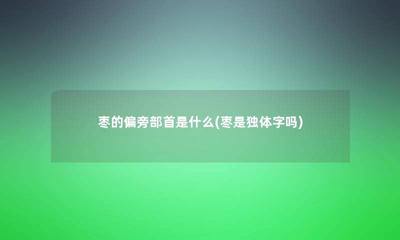 枣的偏旁部首是什么(枣是独体字吗)