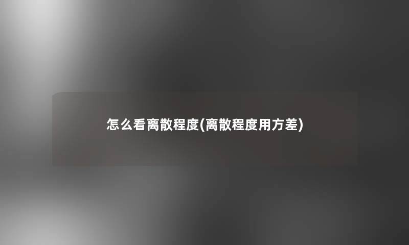 怎么看离散程度(离散程度用方差)