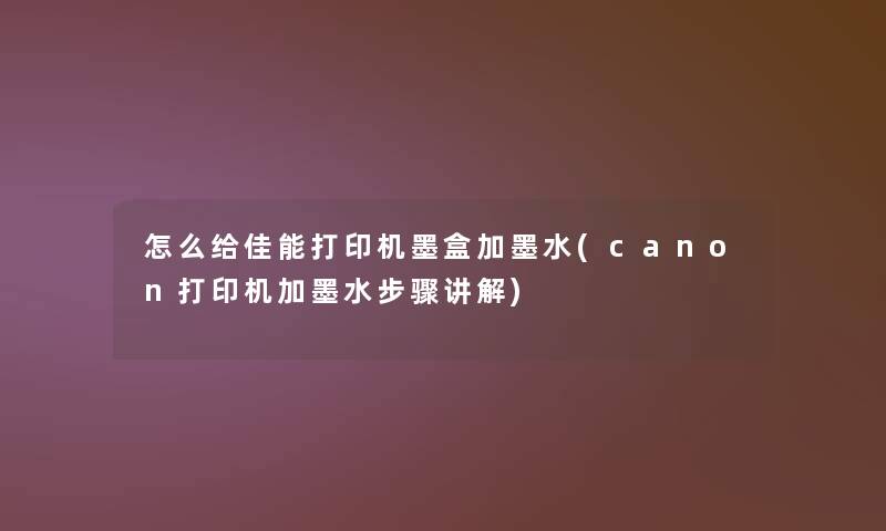 怎么给佳能打印机墨盒加墨水(canon打印机加墨水步骤讲解)