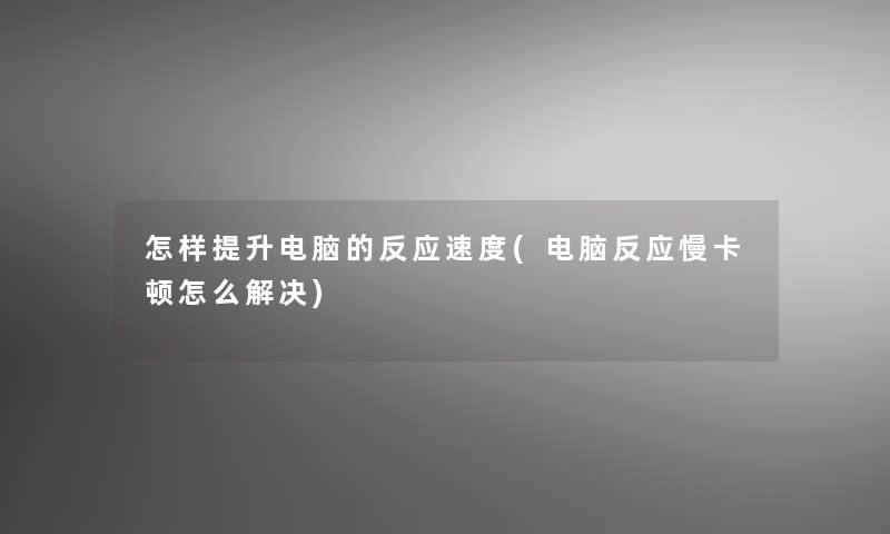 怎样提升电脑的反应速度(电脑反应慢卡顿怎么解决)