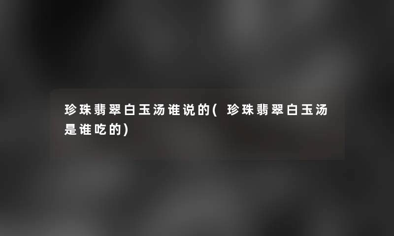 珍珠翡翠白玉汤谁说的(珍珠翡翠白玉汤是谁吃的)